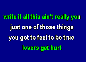 write it all this ain't really you

just one of those things
you got to feel to be true
lovers get hurt