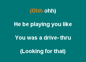 (Ohh ohh)
He be playing you like

You was a drive- thru

(Looking for that)