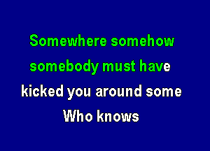 Somewhere somehow

somebody must have

kicked you around some
Who knows