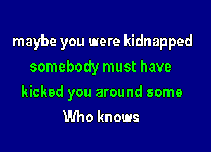 maybe you were kidnapped

somebody must have
kicked you around some
Who knows