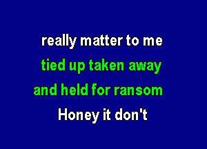 really matter to me

tied up taken away

and held for ransom
Honey it don't