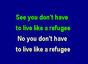 See you don't have
to live like a refugee
No you don't have

to live like a refugee