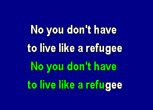 No you don't have
to live like a refugee
No you don't have

to live like a refugee