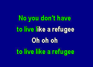 No you don't have

to live like a refugee
Oh oh oh

to live like a refugee