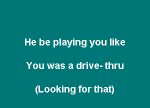 He be playing you like

You was a drive- thru

(Looking for that)