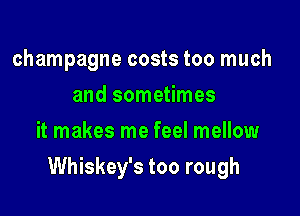 champagne costs too much
and sometimes
it makes me feel mellow

Whiskey's too rough