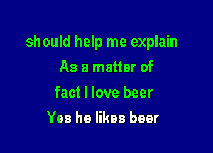 should help me explain

As a matter of
fact I love beer
Yes he likes beer