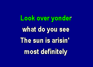 Look over yonder
what do you see
The sun is arisin'

most definitely