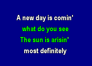 A new day is comin'
what do you see
The sun is arisin'

most definitely