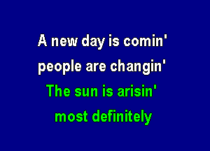 A new day is comin'
people are changin'
The sun is arisin'

most definitely
