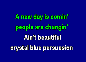 A new day is comin'
people are changin'
Ain't beautiful

crystal blue persuasion