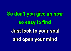 So don't you give up now
so easy to find

Just look to your soul

and open your mind