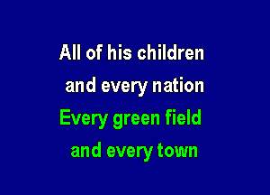 All of his children
and every nation

Every green field

and every town