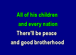 All of his children
and every nation

There'll be peace

and good brotherhood