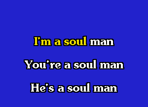 I'm a soul man

You're a soul man

He's a soul man