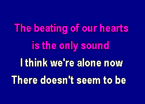 lthink we're alone now

There doesn't seem to be