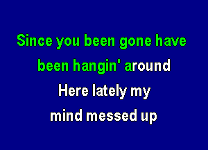 Since you been gone have
been hangin' around
Here lately my

mind messed up