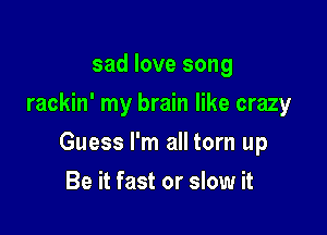 sad love song
rackin' my brain like crazy

Guess I'm all torn up

Be it fast or slow it