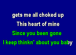 gets me all choked up
This heart of mine
Since you been gone

I keep thinkn' about you baby