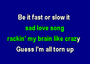 Be it fast or slow it
sad love song

rackin' my brain like crazy

Guess I'm all torn up