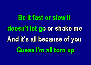 Be it fast or slow it
doesn't let go or shake me

And it's all because of you

Guess I'm all torn up