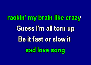 rackin' my brain like crazy

Guess I'm all torn up
Be it fast or slow it
sad love song