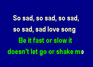 So sad, so sad, so sad,
so sad, sad love song
Be it fast or slow it

doesn't let go or shake me