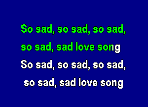 So sad, so sad, so sad,
so sad, sad love song
So sad, so sad, so sad,

so sad, sad love song