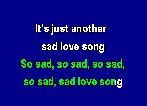 It's just another
sad love song
So sad, so sad, so sad,

so sad, sad love song