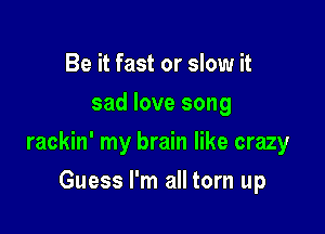 Be it fast or slow it
sad love song

rackin' my brain like crazy

Guess I'm all torn up