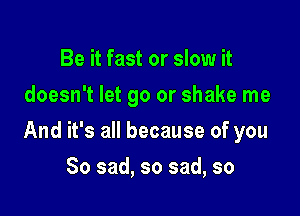 Be it fast or slow it
doesn't let go or shake me

And it's all because of you

So sad, so sad, so