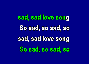sad, sad love song
So sad, so sad, so

sad, sad love song

So sad, so sad, so