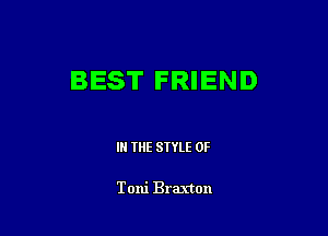 BEST FRIEND

I THE STYLE 0F

Toni Braxton
