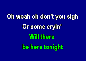 0h woah oh don't you sigh

0r come cryin'
Will there

be here tonight