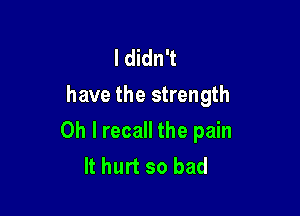 I didn't
have the strength

Oh I recall the pain
It hurt so bad