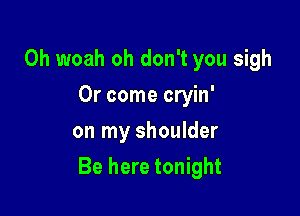 0h woah oh don't you sigh
0r come cryin'
on my shoulder

Be here tonight