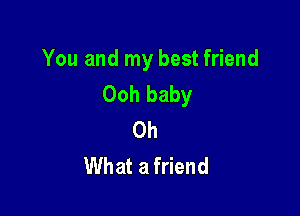 You and my best friend
Ooh baby

Oh
What a friend