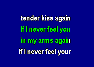 tender kiss again
lflneverfeelyou
in my arms again

If I never feel your