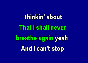 thinkin' about

That I shall never

breathe again yeah

And I can't stop