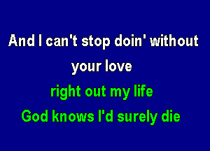 And I can't stop doin' without
your love
right out my life

God knows I'd surely die