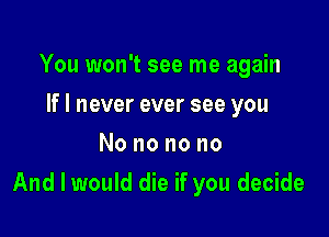 You won't see me again
If I never ever see you
Nononono

And I would die if you decide