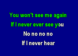 You won't see me again

If I never ever see you
Nononono
If I never hear