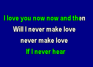 llove you now now and then

Will I never make love
never make love
If I never hear