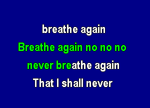 breathe again

Breathe again no no no
never breathe again
That I shall never