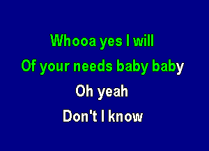 Whooa yes I will

0f your needs baby baby

Oh yeah
Don't I know