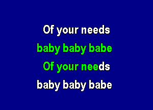 0f your needs
baby baby babe

Of your needs
baby baby babe