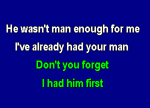 He wasn't man enough for me
I've already had your man

Don't you forget
I had him first