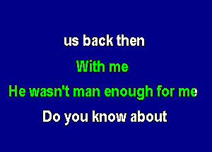 us back then
With me

He wasn't man enough for me

Do you know about