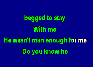 begged to stay
With me

He wasn't man enough for me

Do you know he