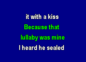 it with a kiss
Because that

lullaby was mine
lheard he sealed